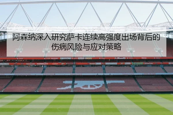 阿森纳深入研究萨卡连续高强度出场背后的伤病风险与应对策略