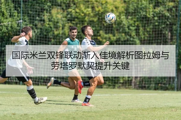 国际米兰双锋联动渐入佳境解析图拉姆与劳塔罗默契提升关键
