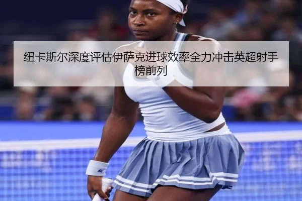 纽卡斯尔深度评估伊萨克进球效率全力冲击英超射手榜前列